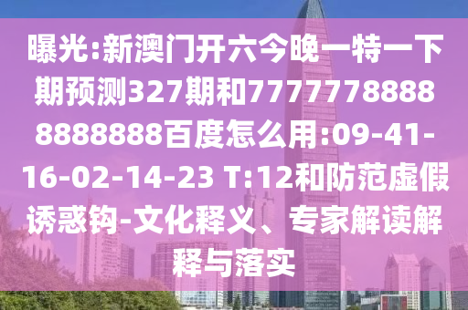 曝光:新澳门开六今晚一特一下期预测327期和77777788888888888百度怎么用:09-41-16-02-14-23 T:12和防范虚假诱惑钩-文化释义、专家解读解释与落实