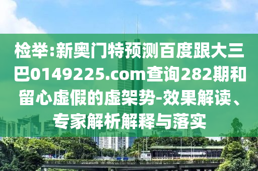 检举:新奥门特预测百度跟大三巴0149225.com查询282期和留心虚假的虚架势-效果解读、专家解析解释与落实