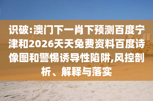 识破:澳门下一肖下预测百度宁津和2026天天兔费资料百度诗像图和警惕诱导性陷阱,风控剖析、解释与落实