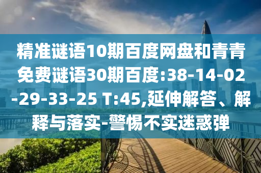精准谜语10期百度网盘和青青免费谜语30期百度:38-14-02-29-33-25 T:45,延伸解答、解释与落实-警惕不实迷惑弹