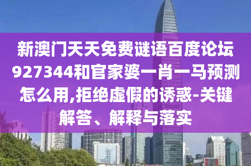新澳门天天免费谜语百度论坛927344和官家婆一肖一马预测怎么用,拒绝虚假的诱惑-关键解答、解释与落实