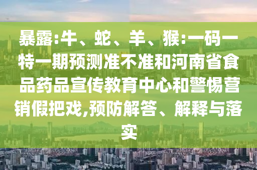 暴露:牛、蛇、羊、猴:一码一特一期预测准不准和河南省食品药品宣传教育中心和警惕营销假把戏,预防解答、解释与落实
