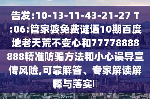 告发:10-13-11-43-21-27 T:06:管家婆免费谜语10期百度地老天荒不变心和77778888888精准防骗方法和小心误导宣传风险,可靠解答、专家解读解释与落实