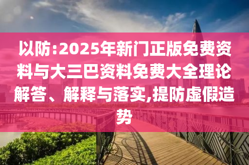 以防:2025年新门正版免费资料与大三巴资料免费大全理论解答、解释与落实,提防虚假造势