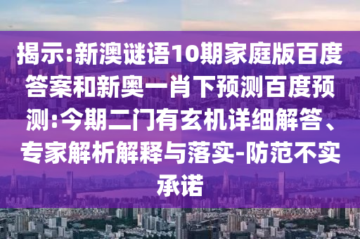 揭示:新澳谜语10期家庭版百度答案和新奥一肖下预测百度预测:今期二门有玄机详细解答、专家解析解释与落实-防范不实承诺