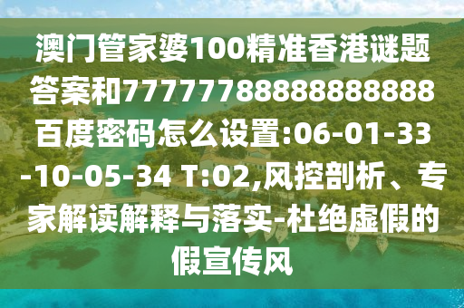 澳门管家婆100精准香港谜题答案和77777788888888888百度密码怎么设置:06-01-33-10-05-34 T:02,风控剖析、专家解读解释与落实-杜绝虚假的假宣传风