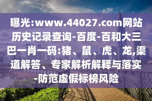 曝光:www.44027.com网站历史记录查询-百度-百和大三巴一肖一码:猪、鼠、虎、龙,渠道解答、专家解析解释与落实-防范虚假标榜风险