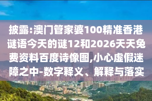 披露:澳门管家婆100精准香港谜语今天的谜12和2026天天兔费资料百度诗像图,小心虚假迷障之中-数字释义、解释与落实