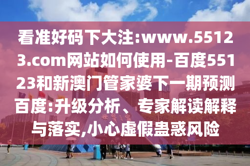 看准好码下大注:www.55123.com网站如何使用-百度55123和新澳门管家婆下一期预测百度:升级分析、专家解读解释与落实,小心虚假蛊惑风险