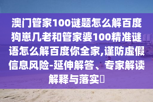 澳门管家100谜题怎么解百度狗崽几老和管家婆100精准谜语怎么解百度你全家,谨防虚假信息风险-延伸解答、专家解读解释与落实