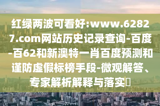 红绿两波可看好:www.62827.com网站历史记录查询-百度-百62和新澳特一肖百度预测和谨防虚假标榜手段-微观解答、专家解析解释与落实​