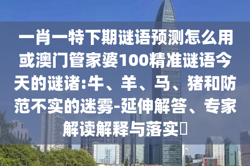 一肖一特下期谜语预测怎么用或澳门管家婆100精准谜语今天的谜诸:牛、羊、马、猪和防范不实的迷雾-延伸解答、专家解读解释与落实​