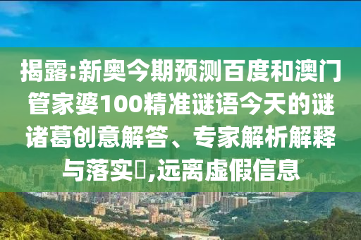 揭露:新奥今期预测百度和澳门管家婆100精准谜语今天的谜诸葛创意解答、专家解析解释与落实​,远离虚假信息