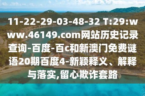 11-22-29-03-48-32 T:29:www.46149.com网站历史记录查询-百度-百c和新澳门免费谜语20期百度4-新颖释义、解释与落实,留心欺诈套路