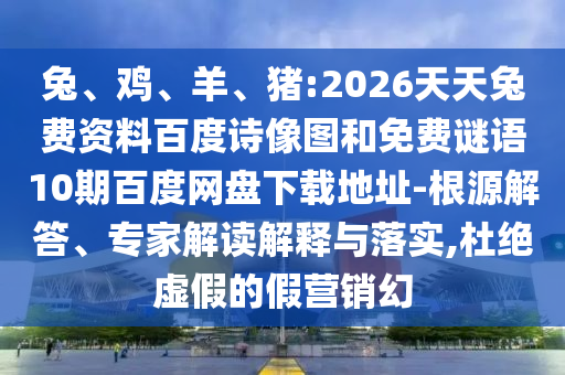 兔、鸡、羊、猪:2026天天兔费资料百度诗像图和免费谜语10期百度网盘下载地址-根源解答、专家解读解释与落实,杜绝虚假的假营销幻