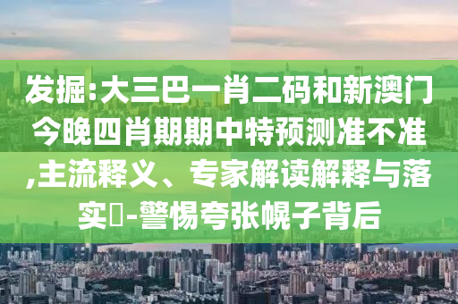 发掘:大三巴一肖二码和新澳门今晚四肖期期中特预测准不准,主流释义、专家解读解释与落实​-警惕夸张幌子背后