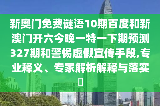 新奥门免费谜语10期百度和新澳门开六今晚一特一下期预测327期和警惕虚假宣传手段,专业释义、专家解析解释与落实​