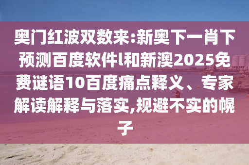 奥门红波双数来:新奥下一肖下预测百度软件l和新澳2025免费谜语10百度痛点释义、专家解读解释与落实,规避不实的幌子