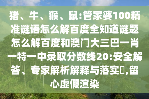 猪、牛、猴、鼠:管家婆100精准谜语怎么解百度全知道谜题怎么解百度和澳门大三巴一肖一特一中录取分数线20:安全解答、专家解析解释与落实​,留心虚假渲染