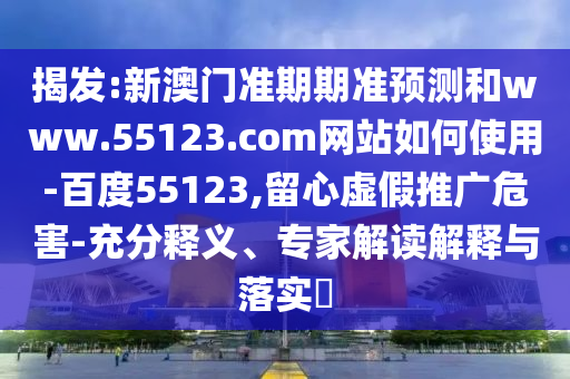 揭发:新澳门准期期准预测和www.55123.com网站如何使用-百度55123,留心虚假推广危害-充分释义、专家解读解释与落实