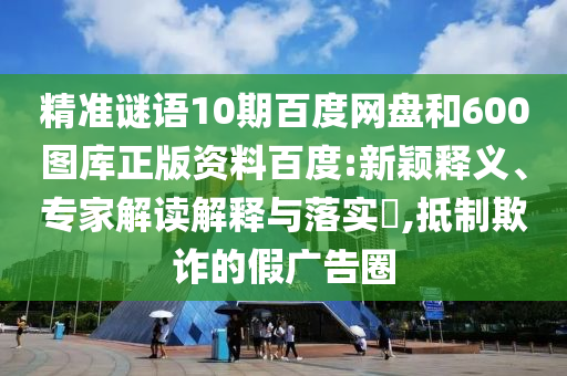 精准谜语10期百度网盘和600图库正版资料百度:新颖释义、专家解读解释与落实,抵制欺诈的假广告圈