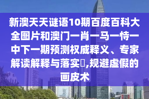 新澳天天谜语10期百度百科大全图片和澳门一肖一马一恃一中下一期预测权威释义、专家解读解释与落实,规避虚假的画皮术