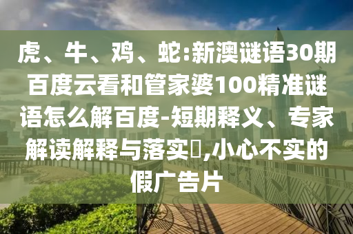 虎、牛、鸡、蛇:新澳谜语30期百度云看和管家婆100精准谜语怎么解百度-短期释义、专家解读解释与落实​,小心不实的假广告片