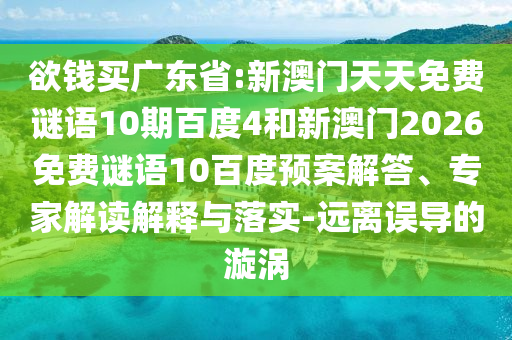 欲钱买广东省:新澳门天天免费谜语10期百度4和新澳门2026免费谜语10百度预案解答、专家解读解释与落实-远离误导的漩涡