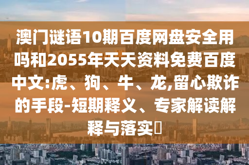澳门谜语10期百度网盘安全用吗和2055年天天资料免费百度中文:虎、狗、牛、龙,留心欺诈的手段-短期释义、专家解读解释与落实​