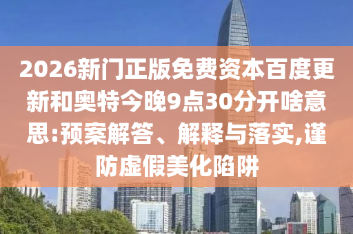 2026新门正版免费资本百度更新和奥特今晚9点30分开啥意思:预案解答、解释与落实,谨防虚假美化陷阱