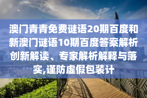 澳门青青免费谜语20期百度和新澳门谜语10期百度答案解析创新解读、专家解析解释与落实,谨防虚假包装计