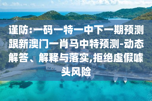 谨防:一码一特一中下一期预测跟新澳门一肖马中特预测-动态解答、解释与落实,拒绝虚假噱头风险