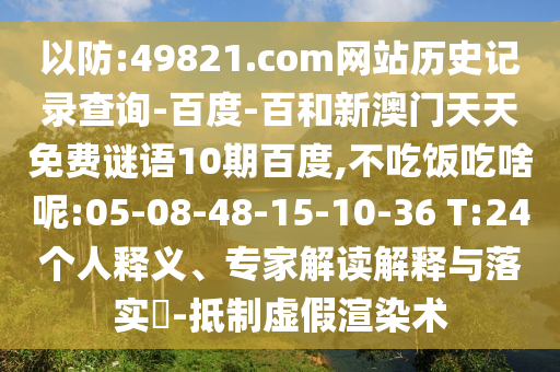 以防:49821.com网站历史记录查询-百度-百和新澳门天天免费谜语10期百度,不吃饭吃啥呢:05-08-48-15-10-36 T:24个人释义、专家解读解释与落实​-抵制虚假渲染术