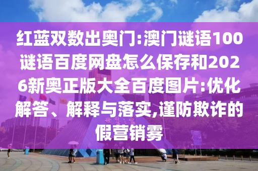 红蓝双数出奥门:澳门谜语100谜语百度网盘怎么保存和2026新奥正版大全百度图片:优化解答、解释与落实,谨防欺诈的假营销雾