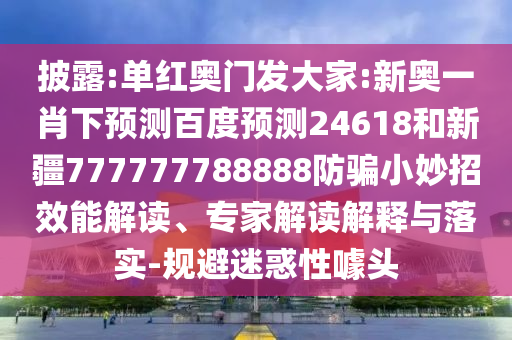 披露:单红奥门发大家:新奥一肖下预测百度预测24618和新疆777777788888防骗小妙招效能解读、专家解读解释与落实-规避迷惑性噱头