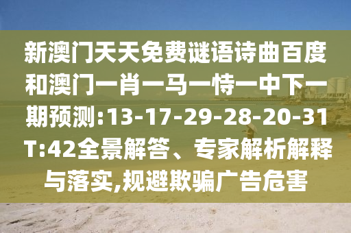 新澳门天天免费谜语诗曲百度和澳门一肖一马一恃一中下一期预测:13-17-29-28-20-31 T:42全景解答、专家解析解释与落实,规避欺骗广告危害