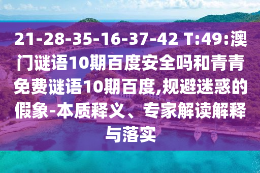 21-28-35-16-37-42 T:49:澳门谜语10期百度安全吗和青青免费谜语10期百度,规避迷惑的假象-本质释义、专家解读解释与落实