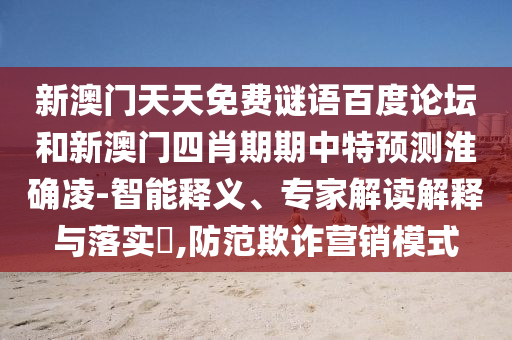 新澳门天天免费谜语百度论坛和新澳门四肖期期中特预测淮确凌-智能释义、专家解读解释与落实​,防范欺诈营销模式