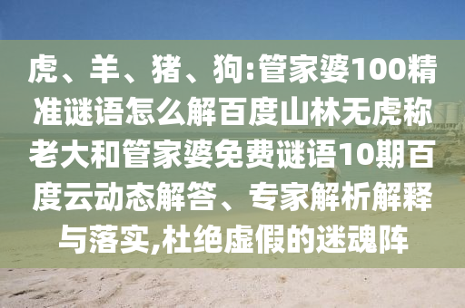 虎、羊、猪、狗:管家婆100精准谜语怎么解百度山林无虎称老大和管家婆免费谜语10期百度云动态解答、专家解析解释与落实,杜绝虚假的迷魂阵