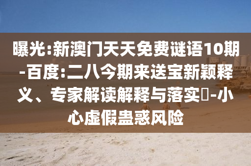 曝光:新澳门天天免费谜语10期-百度:二八今期来送宝新颖释义、专家解读解释与落实-小心虚假蛊惑风险