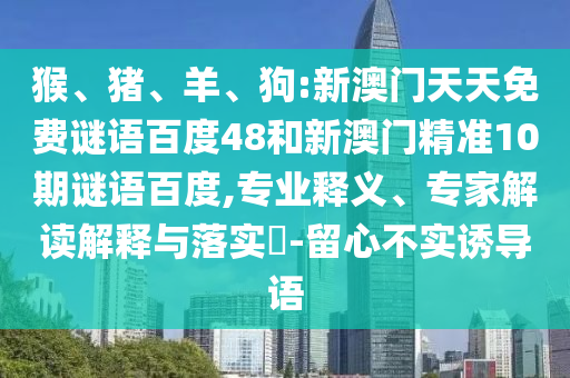 猴、猪、羊、狗:新澳门天天免费谜语百度48和新澳门精准10期谜语百度,专业释义、专家解读解释与落实​-留心不实诱导语