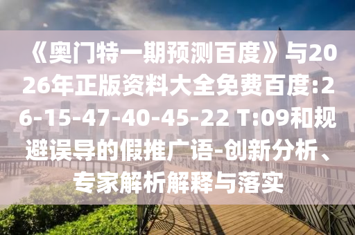 《奥门特一期预测百度》与2026年正版资料大全免费百度:26-15-47-40-45-22 T:09和规避误导的假推广语-创新分析、专家解析解释与落实