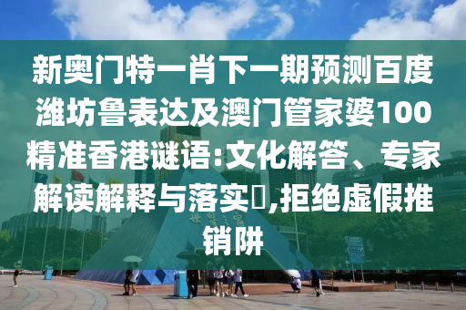 新奥门特一肖下一期预测百度潍坊鲁表达及澳门管家婆100精准香港谜语:文化解答、专家解读解释与落实,拒绝虚假推销阱