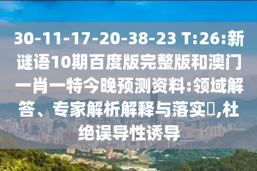 30-11-17-20-38-23 T:26:新谜语10期百度版完整版和澳门一肖一特今晚预测资料:领域解答、专家解析解释与落实​,杜绝误导性诱导
