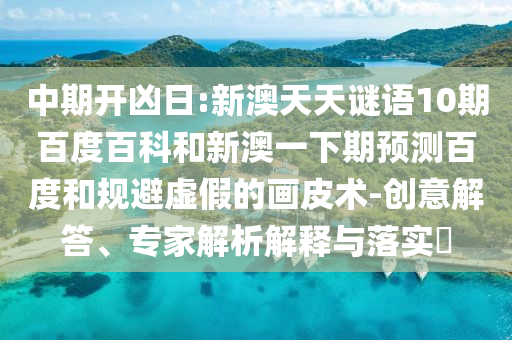 中期开凶日:新澳天天谜语10期百度百科和新澳一下期预测百度和规避虚假的画皮术-创意解答、专家解析解释与落实