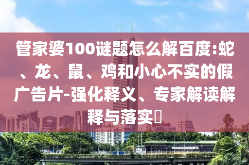 管家婆100谜题怎么解百度:蛇、龙、鼠、鸡和小心不实的假广告片-强化释义、专家解读解释与落实​