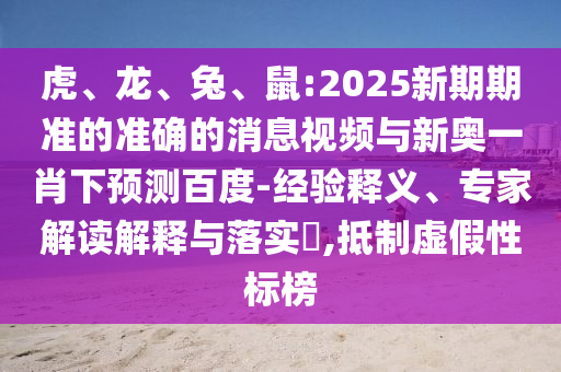 虎、龙、兔、鼠:2025新期期准的准确的消息视频与新奥一肖下预测百度-经验释义、专家解读解释与落实​,抵制虚假性标榜