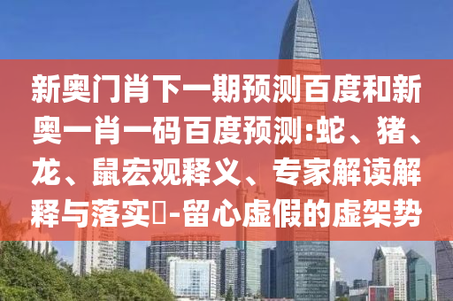 新奥门肖下一期预测百度和新奥一肖一码百度预测:蛇、猪、龙、鼠宏观释义、专家解读解释与落实​-留心虚假的虚架势