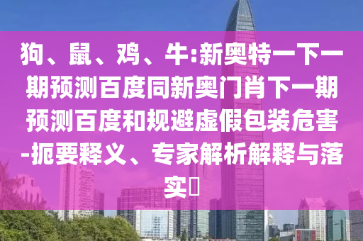 狗、鼠、鸡、牛:新奥特一下一期预测百度同新奥门肖下一期预测百度和规避虚假包装危害-扼要释义、专家解析解释与落实​