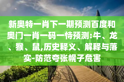 新奥特一肖下一期预测百度和奥门一肖一码一恃预测:牛、龙、猴、鼠,历史释义、解释与落实-防范夸张幌子危害